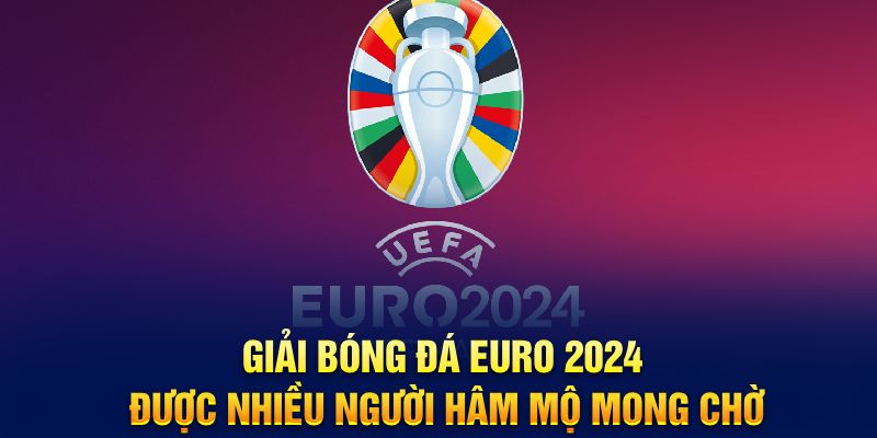 Giải bóng đá Euro 2024 được nhiều người hâm mộ mong chờ